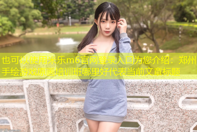<strong>米乐m6官网登录入口为您介绍：郑州手绘游戏原画培训班哪里好</strong>