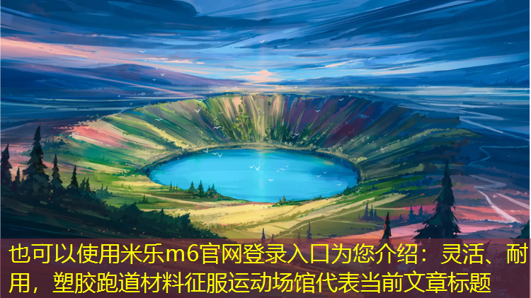 米乐m6官网登录入口为您介绍：灵活、耐用，塑胶跑道材料征服运动场馆