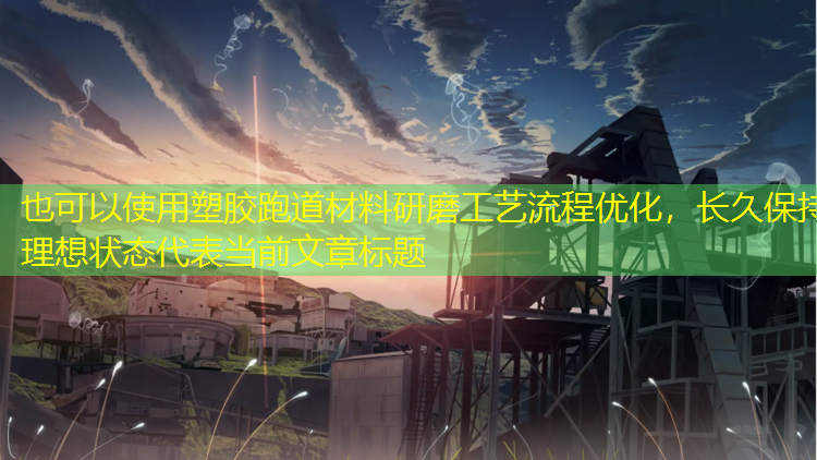 塑胶跑道材料研磨工艺流程优化，长久保持理想状态
